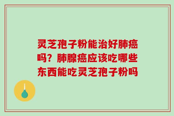 灵芝孢子粉能治好肺癌吗？肺腺癌应该吃哪些东西能吃灵芝孢子粉吗