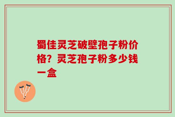蜀佳灵芝破壁孢子粉价格?灵芝孢子粉多少钱一盒 蜀佳灵芝破壁孢子粉价格?灵芝孢子粉多少钱一盒