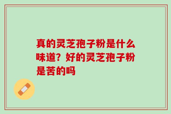 真的灵芝孢子粉是什么味道?好的灵芝孢子粉是苦的吗 真的灵芝孢子粉是什么味道?好的灵芝孢子粉是苦的吗