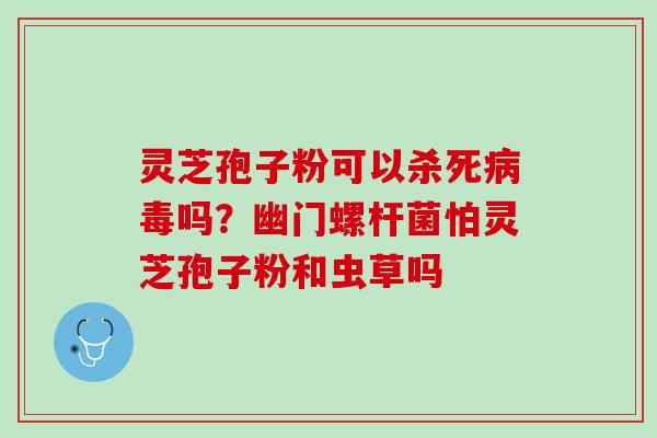 灵芝孢子粉可以杀死病毒吗？幽门螺杆菌怕灵芝孢子粉和虫草吗