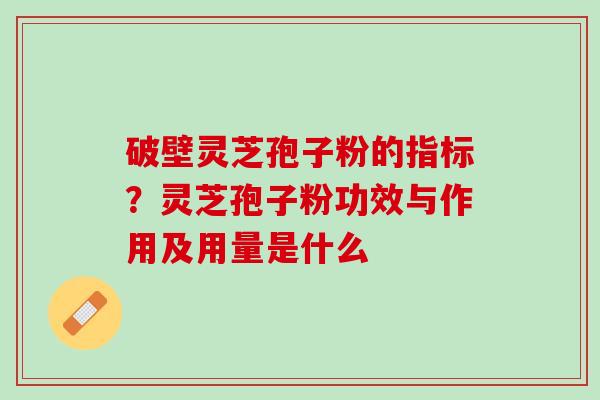 破壁灵芝孢子粉的指标？灵芝孢子粉功效与作用及用量是什么