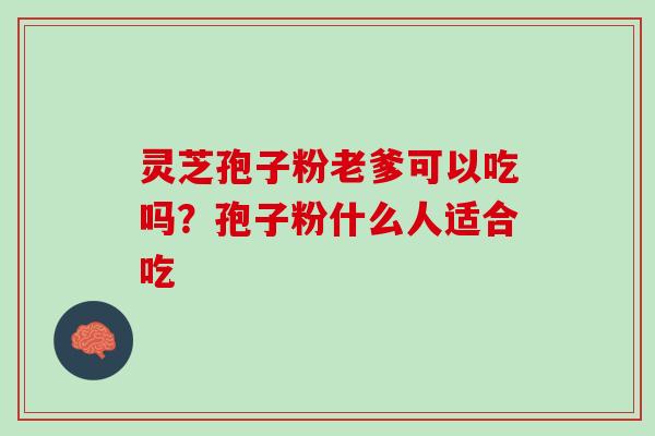 灵芝孢子粉老爹可以吃吗?孢子粉什么人适合吃 灵芝孢子粉老爹可以吃吗?孢子粉什么人适合吃