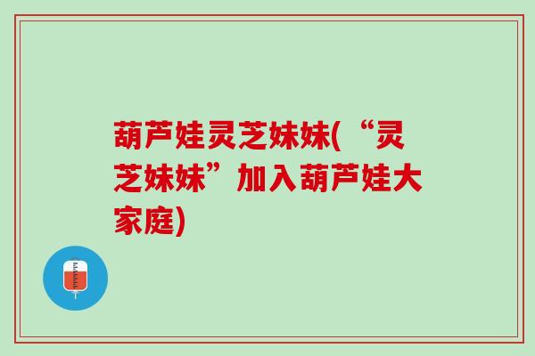 葫芦娃灵芝妹妹(“灵芝妹妹”加入葫芦娃大家庭)