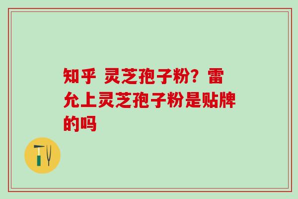 知乎 灵芝孢子粉?雷允上灵芝孢子粉是贴牌的吗 知乎 灵芝孢子粉?雷允上灵芝孢子粉是贴牌的吗