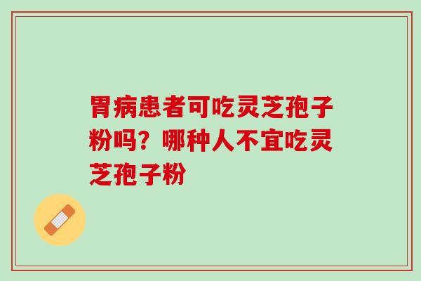 胃患者可吃灵芝孢子粉吗？哪种人不宜吃灵芝孢子粉