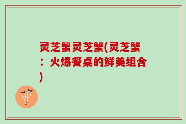 灵芝蟹灵芝蟹(灵芝蟹：火爆餐桌的鲜美组合)