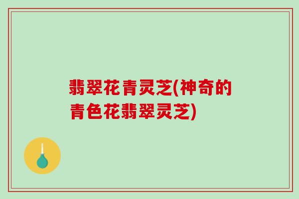 翡翠花青灵芝(神奇的青色花翡翠灵芝)