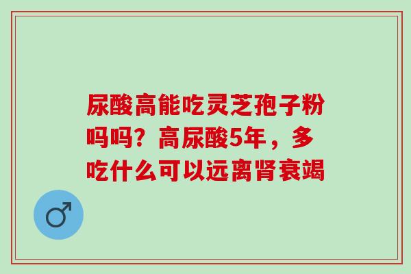尿酸高能吃灵芝孢子粉吗吗？高尿酸5年，多吃什么可以远离衰竭
