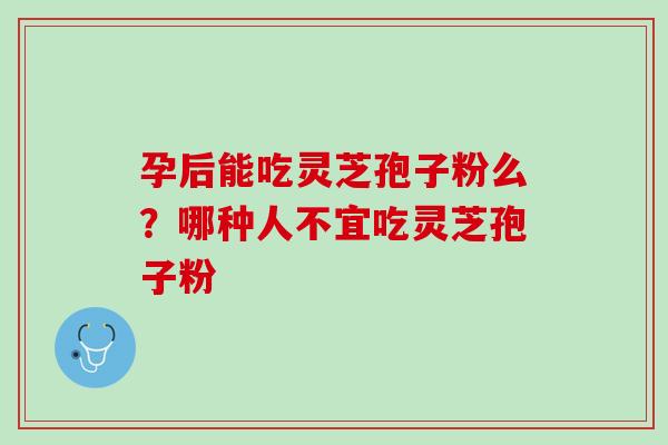 孕后能吃灵芝孢子粉么？哪种人不宜吃灵芝孢子粉