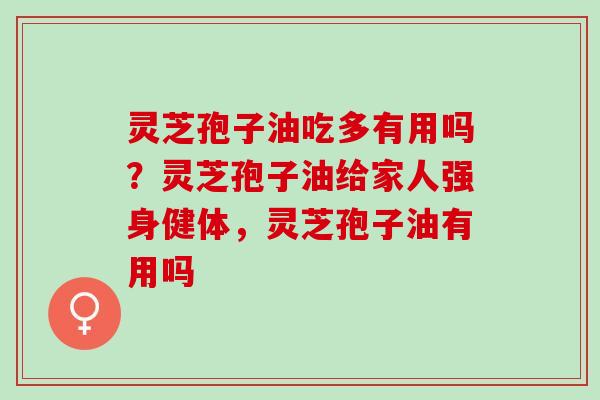 灵芝孢子油吃多有用吗？灵芝孢子油给家人强身健体，灵芝孢子油有用吗
