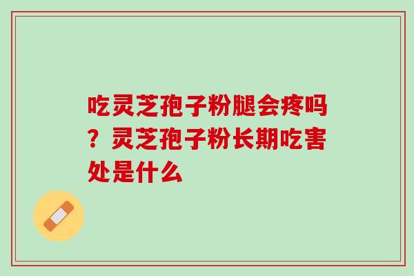 吃灵芝孢子粉腿会疼吗?灵芝孢子粉长期吃害处是什么 吃灵芝孢子粉腿会疼吗?灵芝孢子粉长期吃害处是什么