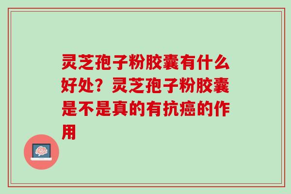 灵芝孢子粉胶囊有什么好处？灵芝孢子粉胶囊是不是真的有抗癌的作用