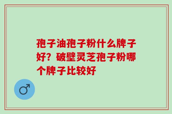 孢子油孢子粉什么牌子好？破壁灵芝孢子粉哪个牌子比较好