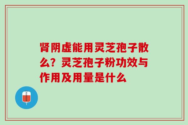 肾阴虚能用灵芝孢子散么？灵芝孢子粉功效与作用及用量是什么