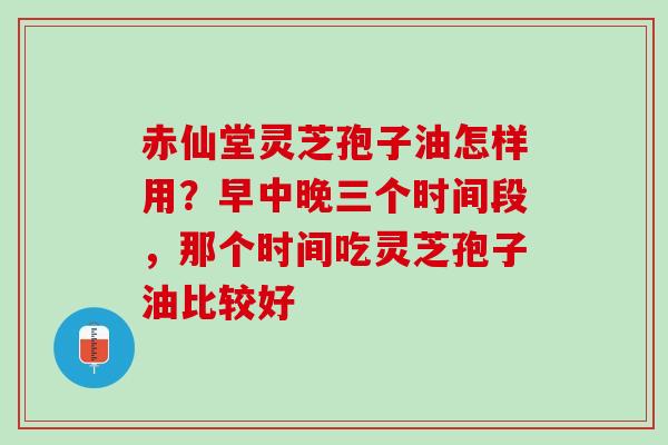 赤仙堂灵芝孢子油怎样用？早中晚三个时间段，那个时间吃灵芝孢子油比较好