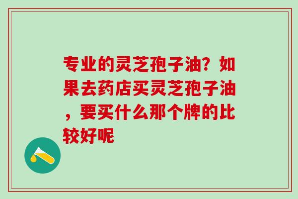 专业的灵芝孢子油？如果去药店买灵芝孢子油，要买什么那个牌的比较好呢