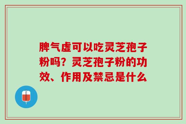 脾气虚可以吃灵芝孢子粉吗？灵芝孢子粉的功效、作用及禁忌是什么