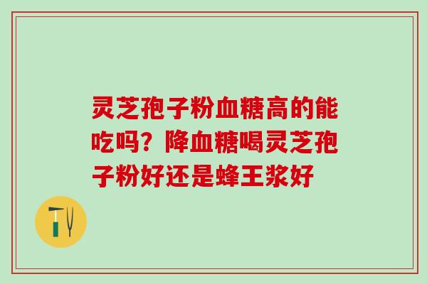 灵芝孢子粉血糖高的能吃吗？降血糖喝灵芝孢子粉好还是蜂王浆好