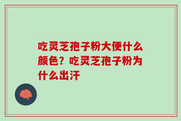吃灵芝孢子粉大便什么颜色？吃灵芝孢子粉为什么出汗