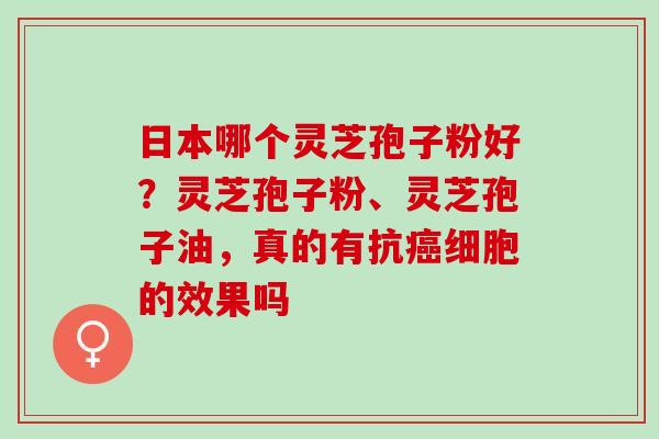 日本哪个灵芝孢子粉好？灵芝孢子粉、灵芝孢子油，真的有抗癌细胞的效果吗