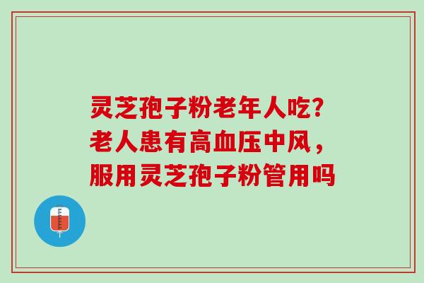 灵芝孢子粉老年人吃？老人患有高血压中风，服用灵芝孢子粉管用吗