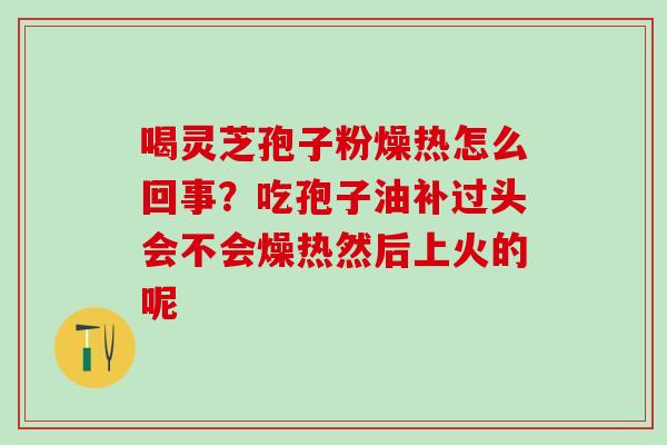 喝灵芝孢子粉燥热怎么回事?吃孢子油补过头会不会燥热然后上火的呢 喝灵芝孢子粉燥热怎么回事?吃孢子油补过头会不会燥热然后上火的呢