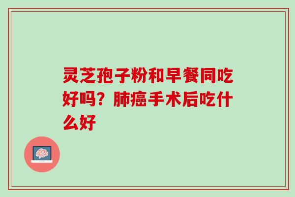 灵芝孢子粉和早餐同吃好吗？肺癌手术后吃什么好