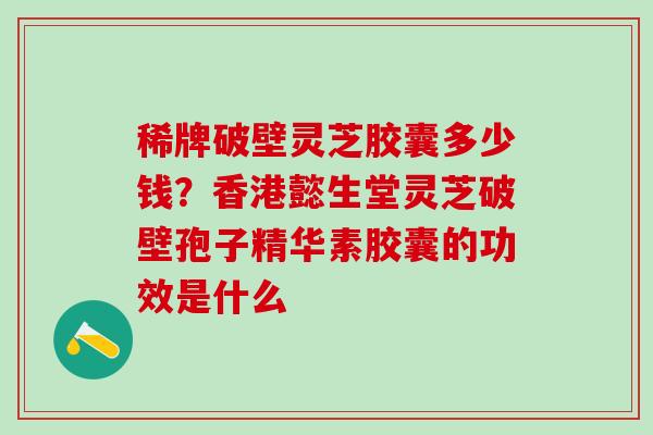 稀牌破壁灵芝胶囊多少钱？香港懿生堂灵芝破壁孢子精华素胶囊的功效是什么