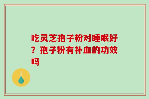 吃灵芝孢子粉对睡眠好？孢子粉有补血的功效吗
