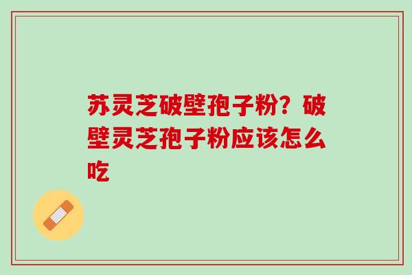 苏灵芝破壁孢子粉？破壁灵芝孢子粉应该怎么吃
