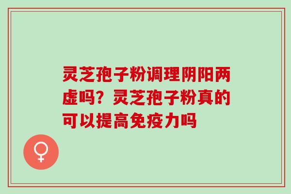 灵芝孢子粉调理阴阳两虚吗？灵芝孢子粉真的可以提高免疫力吗