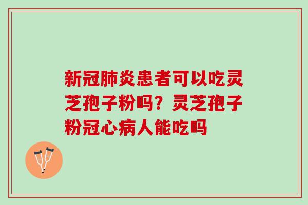 新冠炎患者可以吃灵芝孢子粉吗?灵芝孢子粉人能吃吗 新冠炎患者可以吃灵芝孢子粉吗?灵芝孢子粉人能吃吗