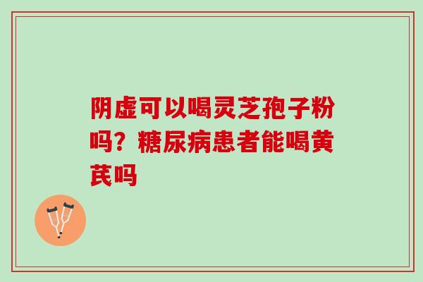 阴虚可以喝灵芝孢子粉吗？糖尿病患者能喝黄芪吗