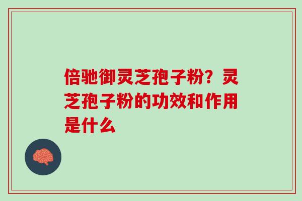 倍驰御灵芝孢子粉？灵芝孢子粉的功效和作用是什么