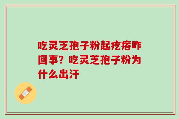吃灵芝孢子粉起疙瘩咋回事？吃灵芝孢子粉为什么出汗