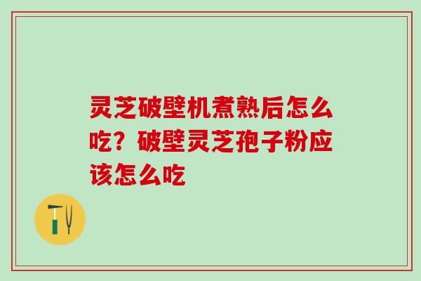 灵芝破壁机煮熟后怎么吃?破壁灵芝孢子粉应该怎么吃 灵芝破壁机煮熟后怎么吃?破壁灵芝孢子粉应该怎么吃
