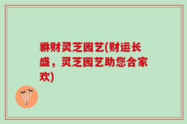 貅财灵芝园艺(财运长盛，灵芝园艺助您合家欢)