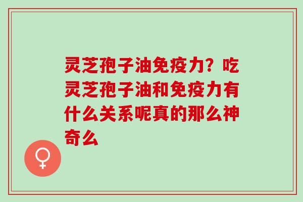 灵芝孢子油免疫力？吃灵芝孢子油和免疫力有什么关系呢真的那么神奇么