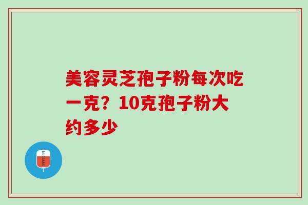 美容灵芝孢子粉每次吃一克？10克孢子粉大约多少