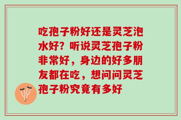 吃孢子粉好还是灵芝泡水好？听说灵芝孢子粉非常好，身边的好多朋友都在吃，想问问灵芝孢子粉究竟有多好