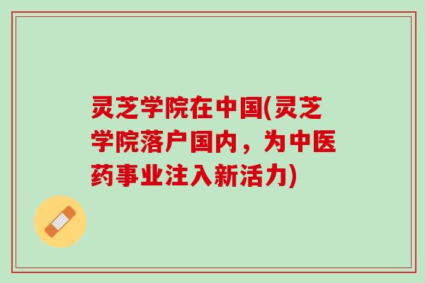 灵芝学院在中国(灵芝学院落户国内，为中医药事业注入新活力)