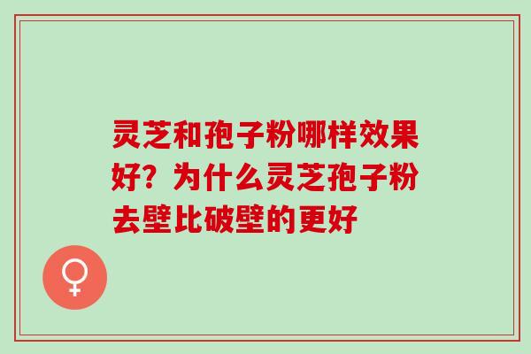 灵芝和孢子粉哪样效果好？为什么灵芝孢子粉去壁比破壁的更好