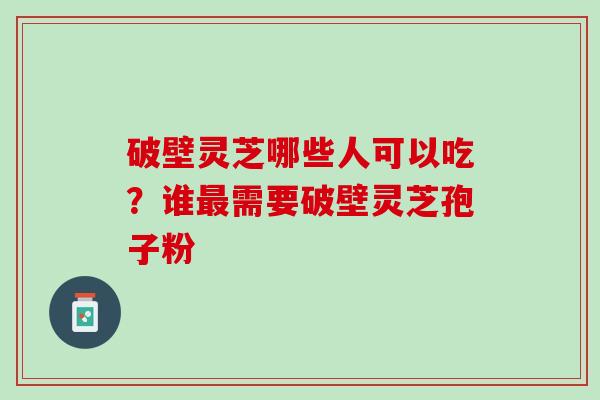 破壁灵芝哪些人可以吃？谁需要破壁灵芝孢子粉