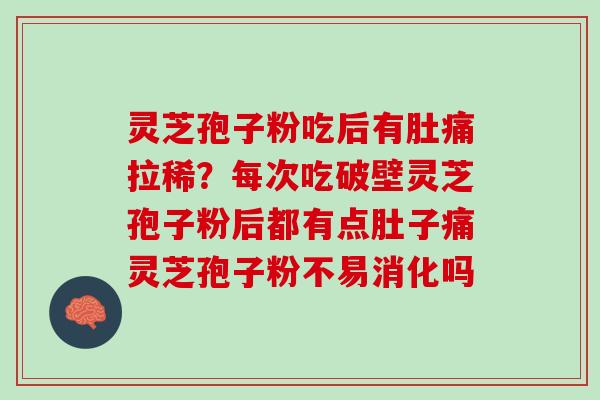灵芝孢子粉吃后有肚痛拉稀?每次吃破壁灵芝孢子粉后都有点肚子痛灵芝孢子粉不易消化吗 灵芝孢子粉吃后有肚痛拉稀?每次吃破壁灵芝孢子粉后都有点肚子痛灵芝孢子粉不易消化吗