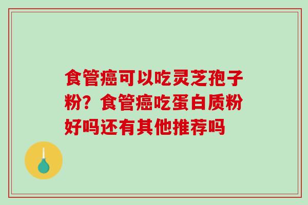 食管癌可以吃灵芝孢子粉？食管癌吃蛋白质粉好吗还有其他推荐吗