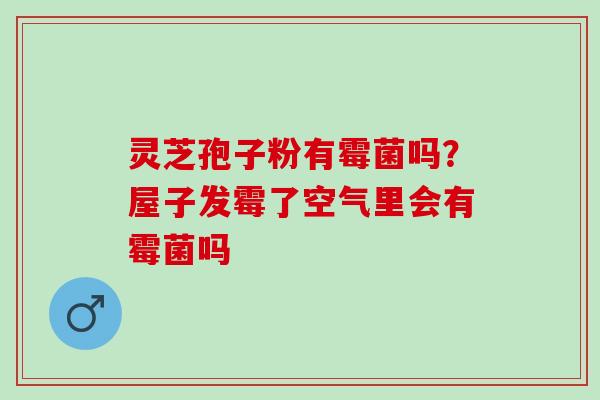 灵芝孢子粉有霉菌吗？屋子发霉了空气里会有霉菌吗