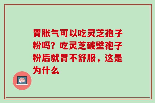 胃胀气可以吃灵芝孢子粉吗？吃灵芝破壁孢子粉后就胃不舒服，这是为什么