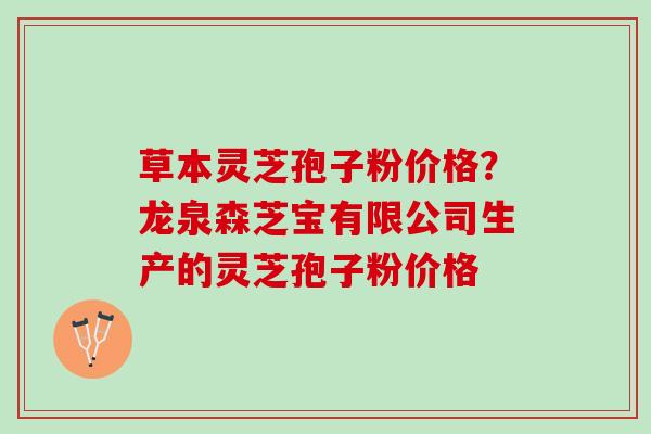 草本灵芝孢子粉价格？龙泉森芝宝有限公司生产的灵芝孢子粉价格