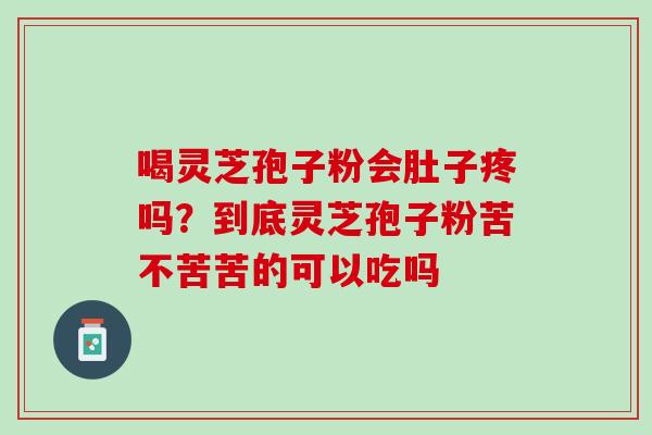 喝灵芝孢子粉会肚子疼吗？到底灵芝孢子粉苦不苦苦的可以吃吗