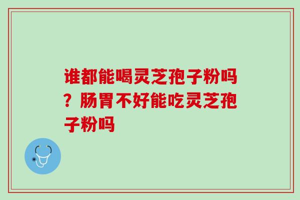 谁都能喝灵芝孢子粉吗?肠胃不好能吃灵芝孢子粉吗 谁都能喝灵芝孢子粉吗?肠胃不好能吃灵芝孢子粉吗